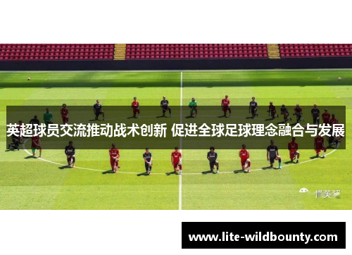 英超球员交流推动战术创新 促进全球足球理念融合与发展 英超球员交流推动战术创新 促进全球足球理念融合与发展