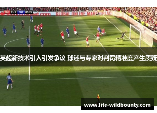 英超新技术引入引发争议 球迷与专家对判罚精准度产生质疑 英超新技术引入引发争议 球迷与专家对判罚精准度产生质疑