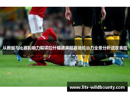 从数据与比赛影响力解读拉什福德英超赛场统治力全景分析进攻表现 从数据与比赛影响力解读拉什福德英超赛场统治力全景分析进攻表现