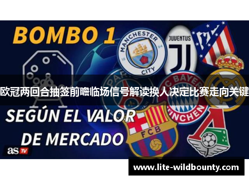 欧冠两回合抽签前瞻临场信号解读换人决定比赛走向关键