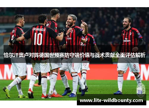 恰尔汗奥卢对阵德国世预赛防守端价值与战术贡献全面评估解析