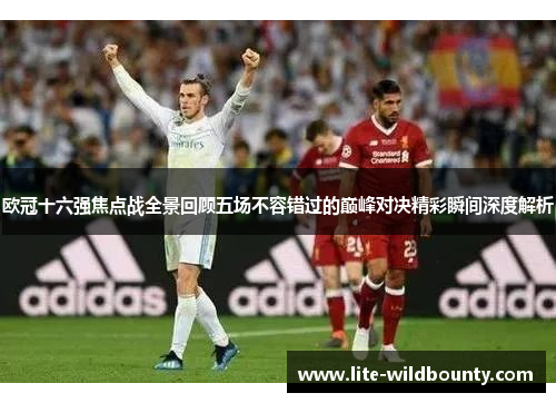 欧冠十六强焦点战全景回顾五场不容错过的巅峰对决精彩瞬间深度解析 欧冠十六强焦点战全景回顾五场不容错过的巅峰对决精彩瞬间深度解析