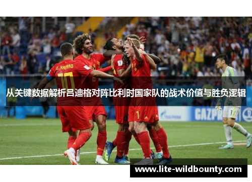 从关键数据解析吕迪格对阵比利时国家队的战术价值与胜负逻辑