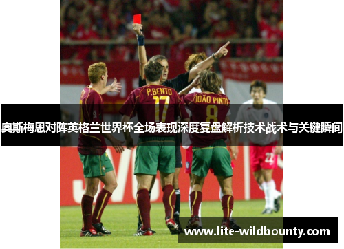 奥斯梅恩对阵英格兰世界杯全场表现深度复盘解析技术战术与关键瞬间 奥斯梅恩对阵英格兰世界杯全场表现深度复盘解析技术战术与关键瞬间