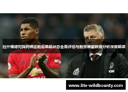 拉什福德对阵阿根廷前后英超状态全面评估与前景展望数据分析深度解读