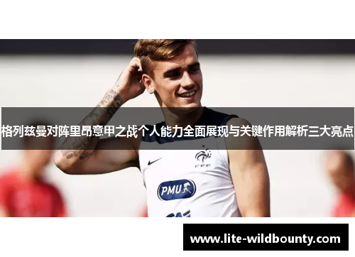 格列兹曼对阵里昂意甲之战个人能力全面展现与关键作用解析三大亮点 格列兹曼对阵里昂意甲之战个人能力全面展现与关键作用解析三大亮点
