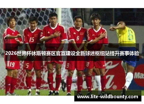 2026世界杯休斯顿赛区官宣建设全新球迷枢纽站提升赛事体验 2026世界杯休斯顿赛区官宣建设全新球迷枢纽站提升赛事体验