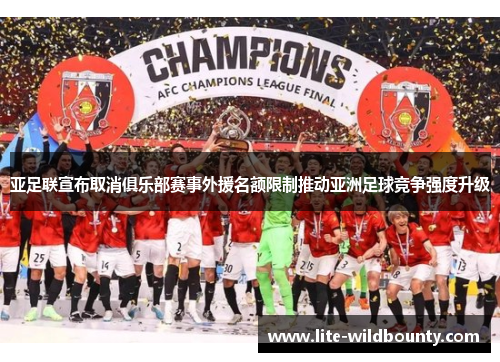 亚足联宣布取消俱乐部赛事外援名额限制推动亚洲足球竞争强度升级