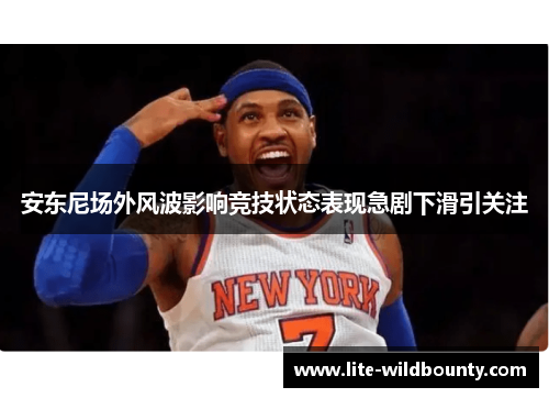 安东尼场外风波影响竞技状态表现急剧下滑引关注 安东尼场外风波影响竞技状态表现急剧下滑引关注